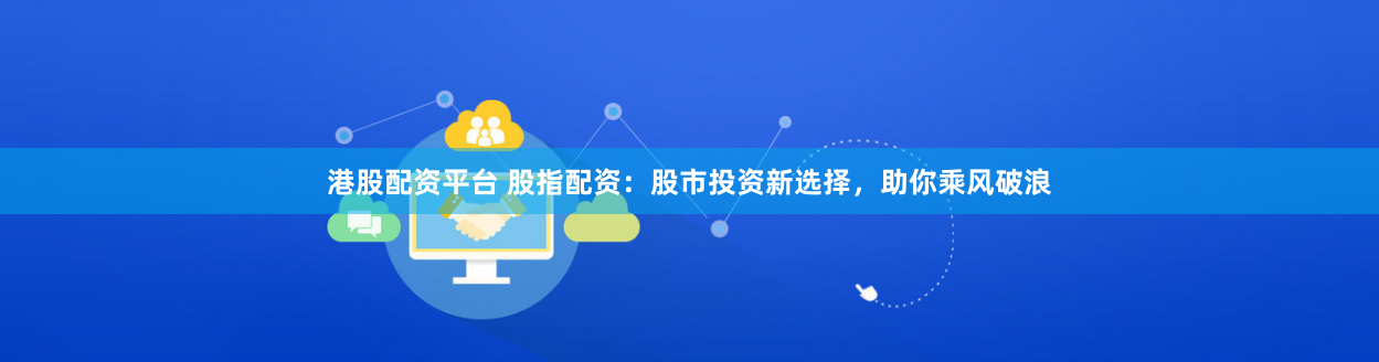 港股配资平台 股指配资：股市投资新选择，助你乘风破浪