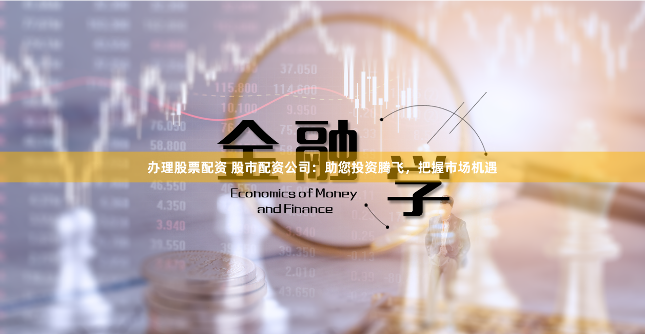 办理股票配资 股市配资公司：助您投资腾飞，把握市场机遇