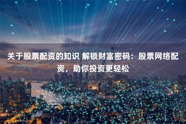 关于股票配资的知识 解锁财富密码：股票网络配资，助你投资更轻松