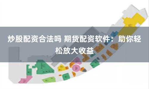 炒股配资合法吗 期货配资软件:助你轻松放大收益