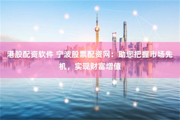 港股配资软件 宁波股票配资网：助您把握市场先机，实现财富增值
