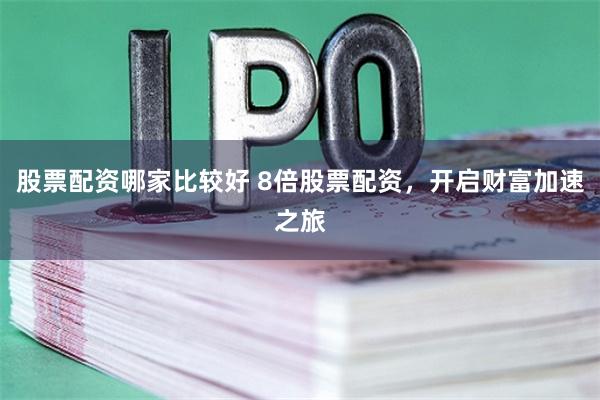 股票配资哪家比较好 8倍股票配资，开启财富加速之旅
