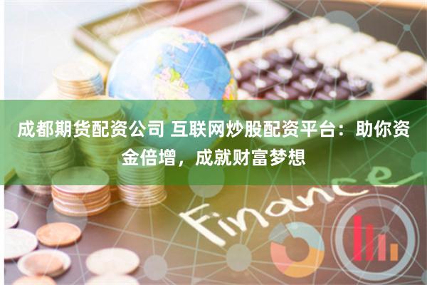成都期货配资公司 互联网炒股配资平台：助你资金倍增，成就财富梦想