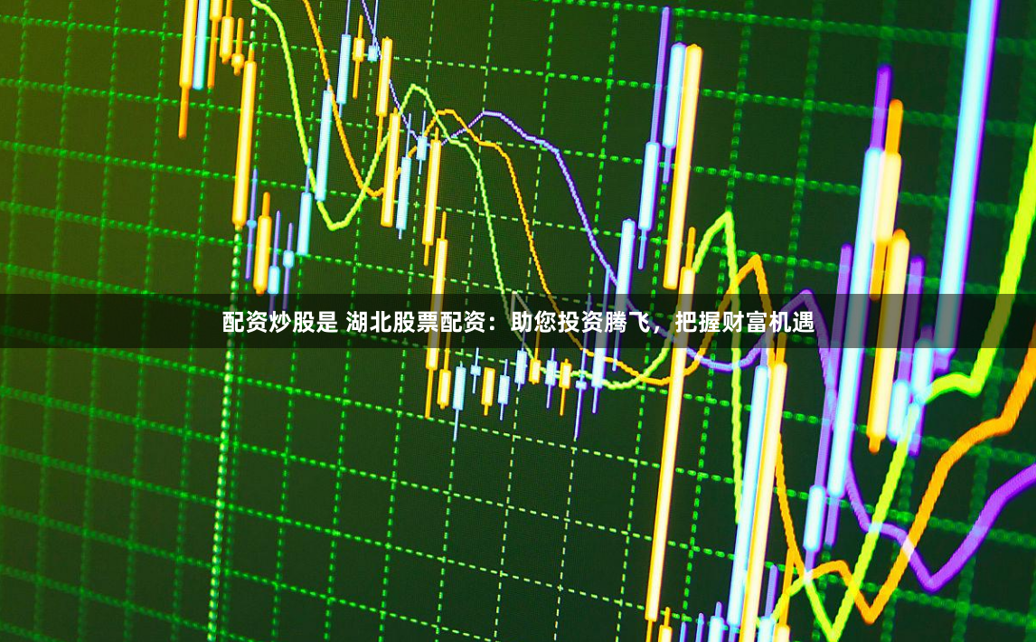 配资炒股是 湖北股票配资：助您投资腾飞，把握财富机遇