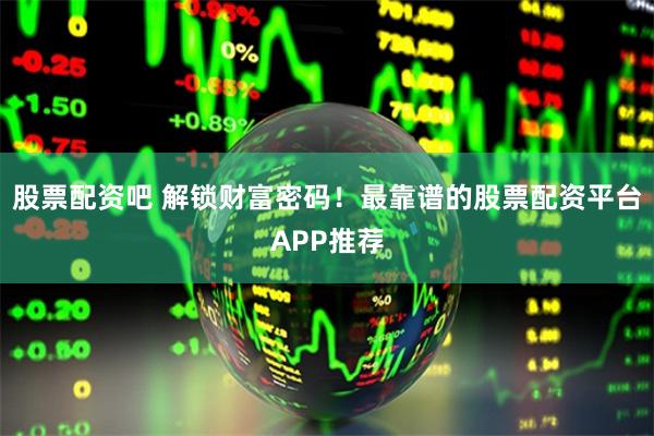股票配资吧 解锁财富密码！最靠谱的股票配资平台APP推荐