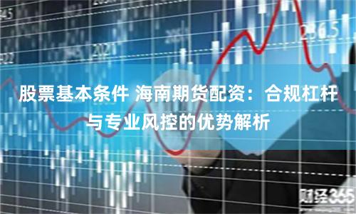 股票基本条件 海南期货配资:合规杠杆与专业风控的优势解析