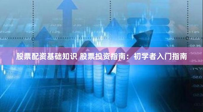 股票配资基础知识 股票投资指南：初学者入门指南