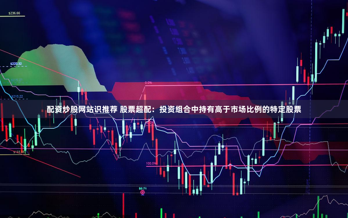 配资炒股网站识推荐 股票超配：投资组合中持有高于市场比例的特定股票