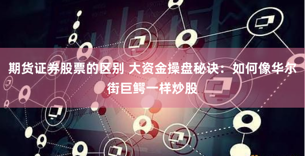 期货证券股票的区别 大资金操盘秘诀:如何像华尔街巨鳄一样炒股