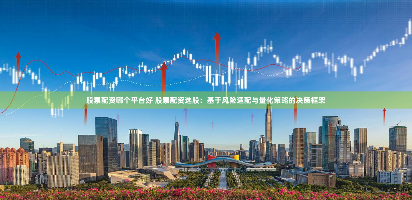 股票配资哪个平台好 股票配资选股:基于风险适配与量化策略的决策框架