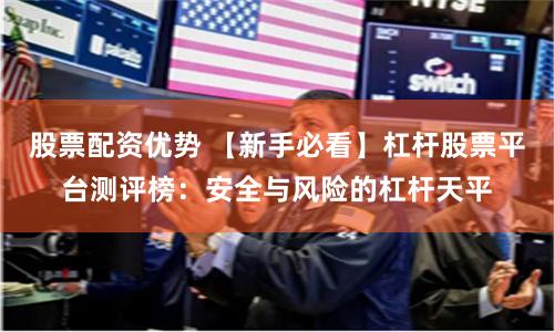 股票配资优势 【新手必看】杠杆股票平台测评榜：安全与风险的杠杆天平