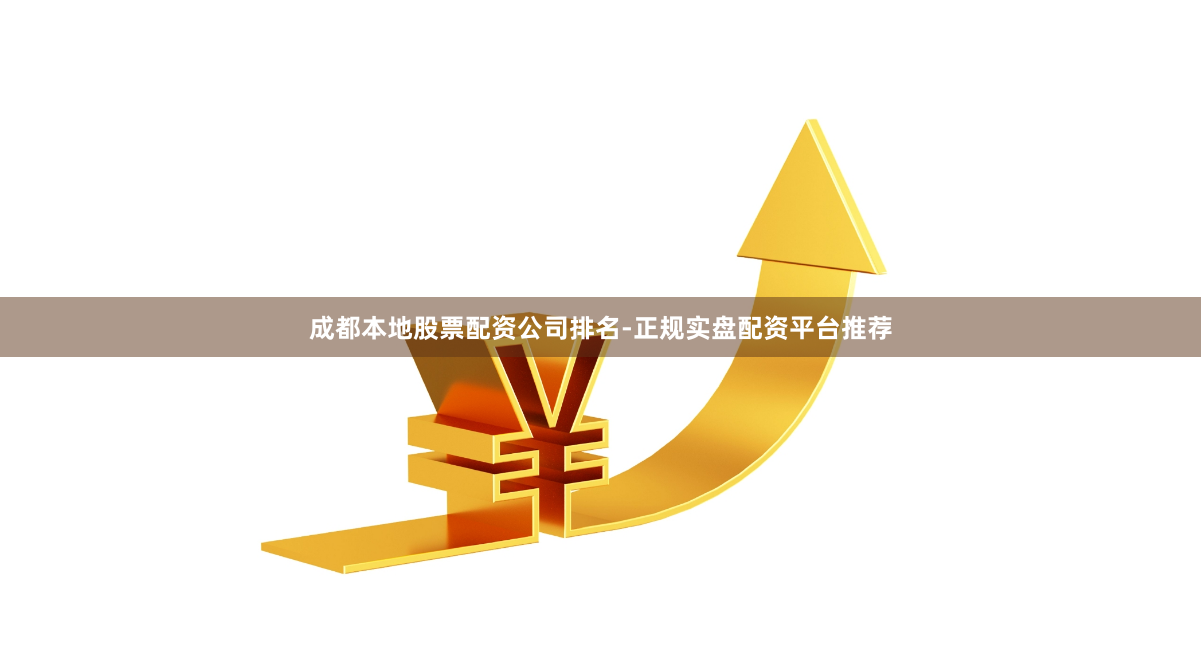 成都本地股票配资公司排名-正规实盘配资平台推荐