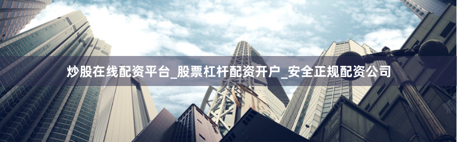 炒股在线配资平台_股票杠杆配资开户_安全正规配资公司