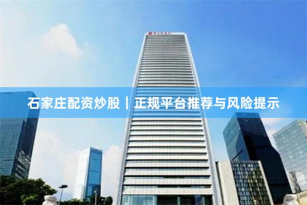 石家庄配资炒股｜正规平台推荐与风险提示