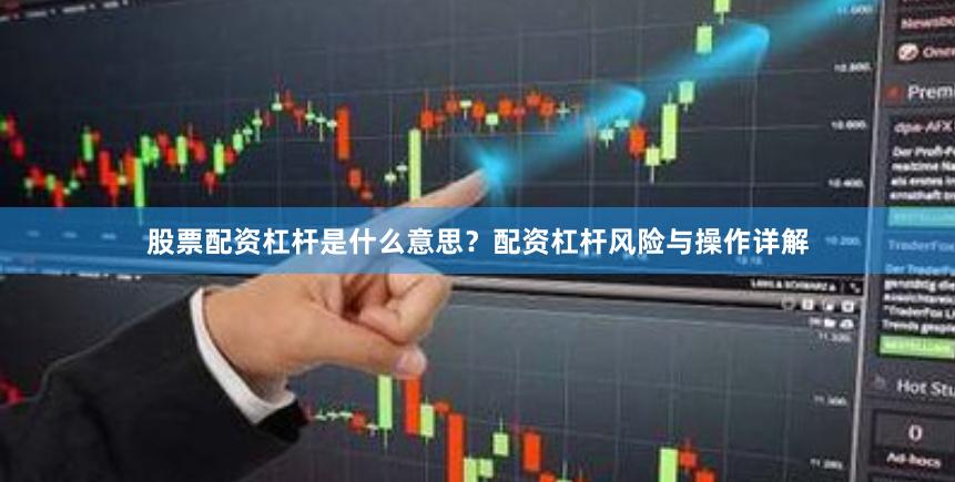 股票配资杠杆是什么意思？配资杠杆风险与操作详解
