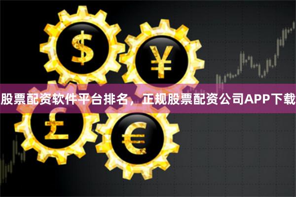 股票配资软件平台排名，正规股票配资公司APP下载