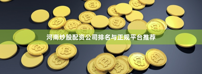 河南炒股配资公司排名与正规平台推荐