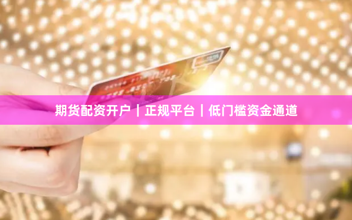 期货配资开户｜正规平台｜低门槛资金通道