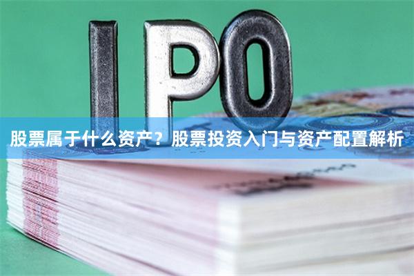 股票属于什么资产？股票投资入门与资产配置解析
