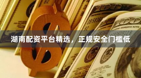 湖南配资平台精选，正规安全门槛低