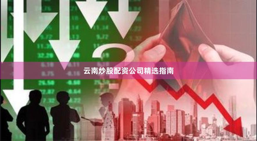 云南炒股配资公司精选指南