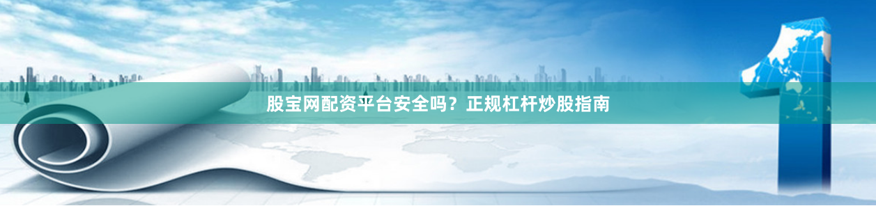 股宝网配资平台安全吗？正规杠杆炒股指南
