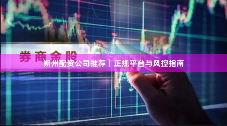 朔州配资公司推荐｜正规平台与风控指南