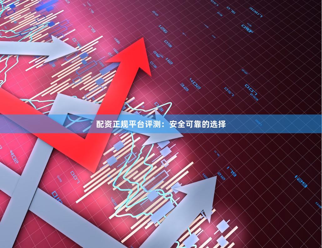 配资正规平台评测：安全可靠的选择