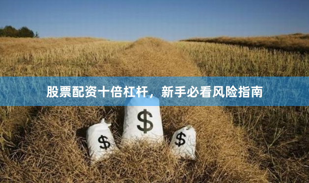 股票配资十倍杠杆，新手必看风险指南