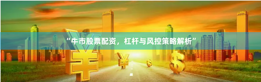 “牛市股票配资，杠杆与风控策略解析”