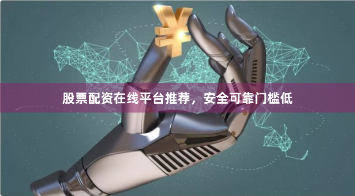 股票配资在线平台推荐，安全可靠门槛低