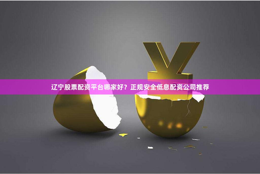 辽宁股票配资平台哪家好？正规安全低息配资公司推荐