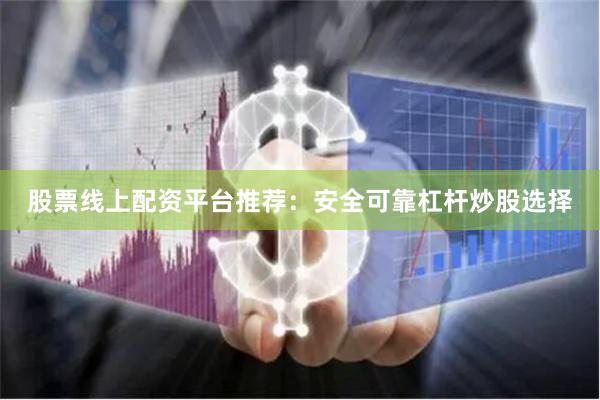 股票线上配资平台推荐：安全可靠杠杆炒股选择