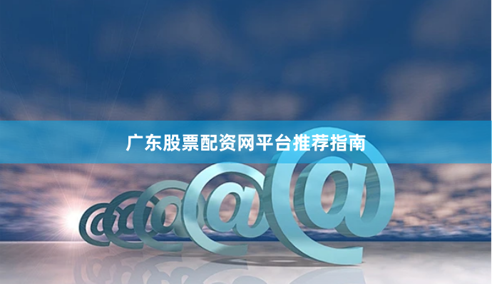 广东股票配资网平台推荐指南