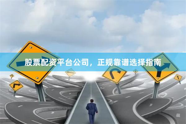 股票配资平台公司，正规靠谱选择指南