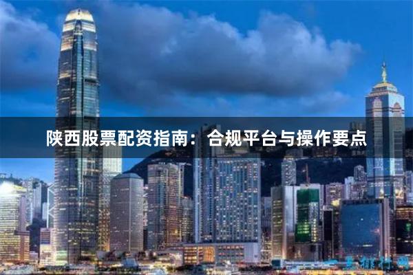 陕西股票配资指南：合规平台与操作要点