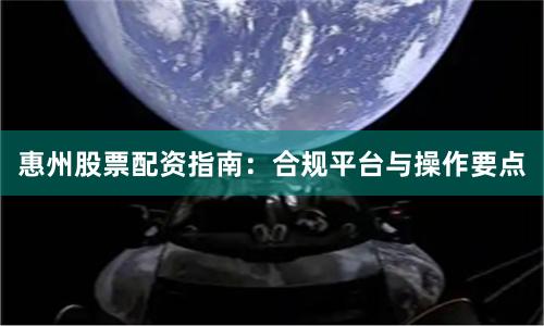 惠州股票配资指南：合规平台与操作要点