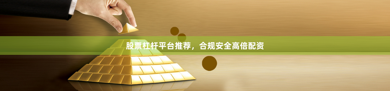 股票杠杆平台推荐，合规安全高倍配资