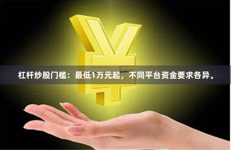 杠杆炒股门槛:最低1万元起,不同平台资金要求各异。