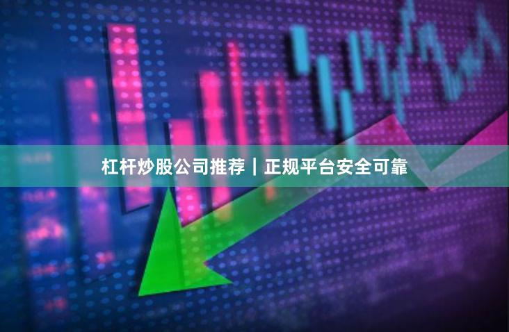 杠杆炒股公司推荐｜正规平台安全可靠