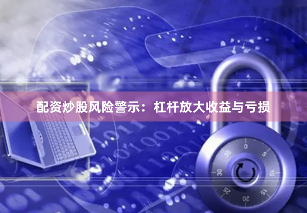 配资炒股风险警示：杠杆放大收益与亏损