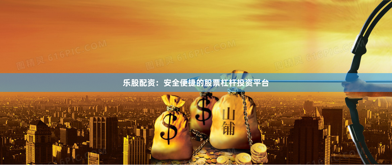 乐股配资：安全便捷的股票杠杆投资平台