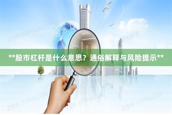 **股市杠杆是什么意思?通俗解释与风险提示**