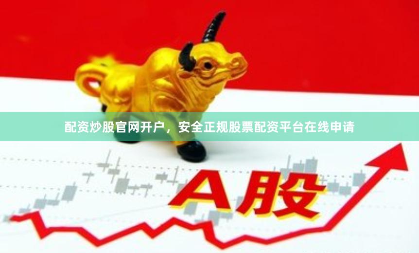 配资炒股官网开户，安全正规股票配资平台在线申请