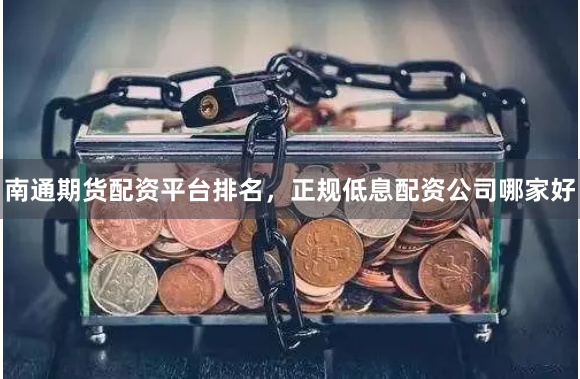 南通期货配资平台排名，正规低息配资公司哪家好