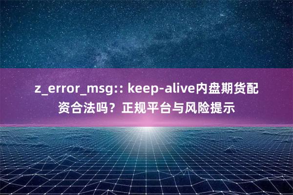 z_error_msg:: keep-alive内盘期货配资合法吗？正规平台与风险提示