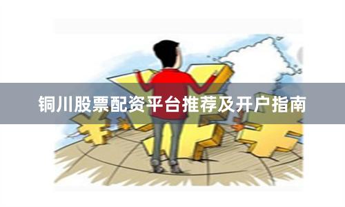 铜川股票配资平台推荐及开户指南