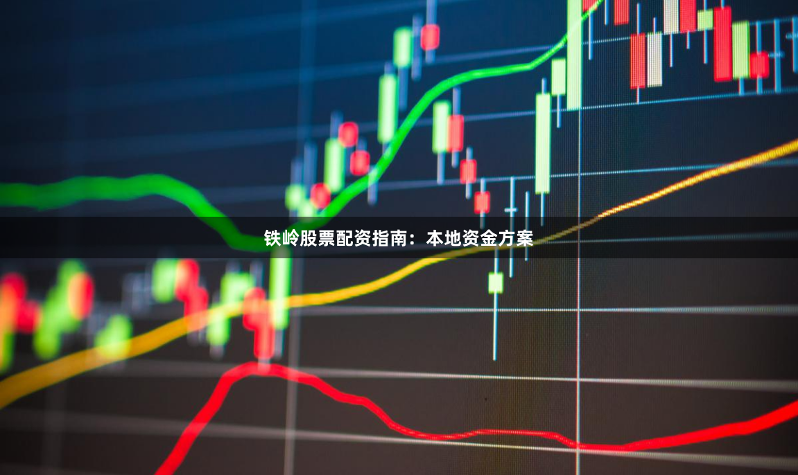 铁岭股票配资指南：本地资金方案