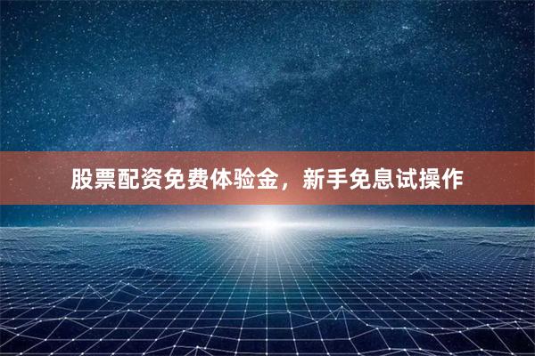 股票配资免费体验金，新手免息试操作